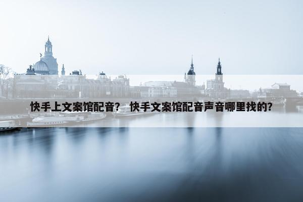 快手上文案馆配音？ 快手文案馆配音声音哪里找的？