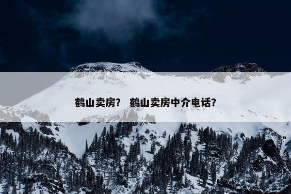 鹤山卖房？ 鹤山卖房中介电话？