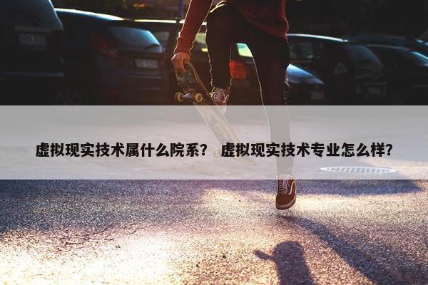 虚拟现实技术属什么院系？ 虚拟现实技术专业怎么样？