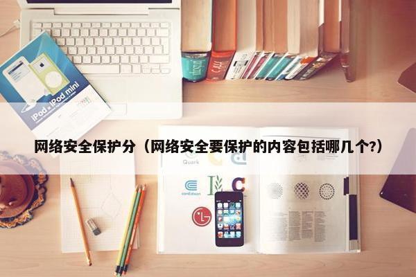 网络安全保护分（网络安全要保护的内容包括哪几个?）