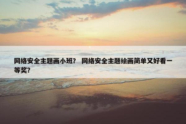 网络安全主题画小班？ 网络安全主题绘画简单又好看一等奖？