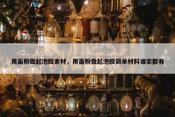用面粉做起泡胶素材，用面粉做起泡胶简单材料谁家都有