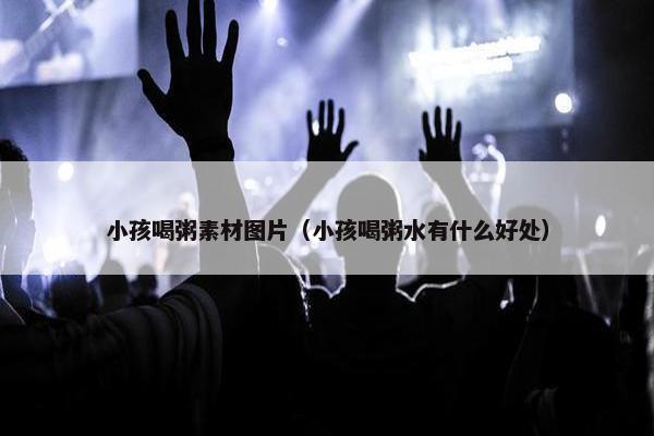 小孩喝粥素材图片（小孩喝粥水有什么好处）