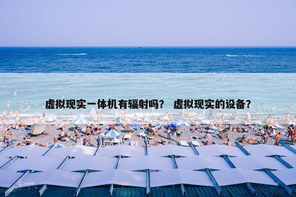 虚拟现实一体机有辐射吗？ 虚拟现实的设备？