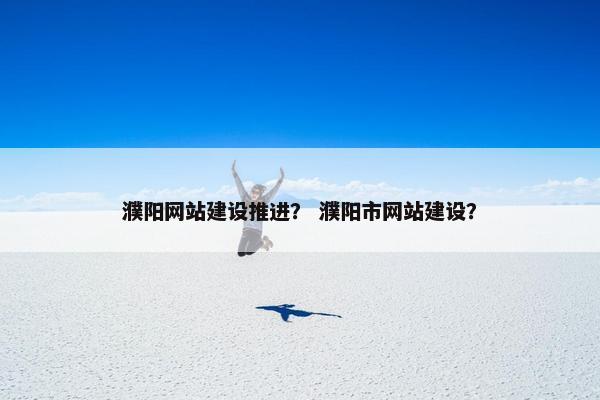 濮阳网站建设推进？ 濮阳市网站建设？