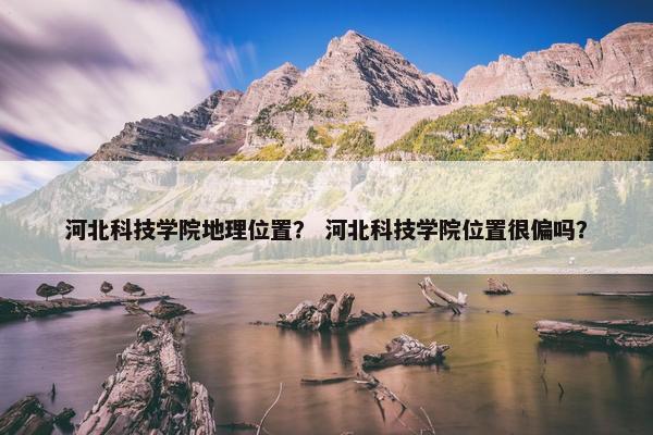 河北科技学院地理位置？ 河北科技学院位置很偏吗？