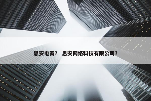 思安电商？ 思安网络科技有限公司？