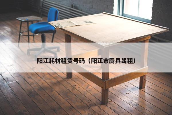 阳江耗材租赁号码（阳江市厨具出租）
