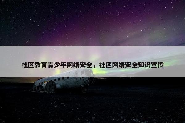 社区教育青少年网络安全，社区网络安全知识宣传