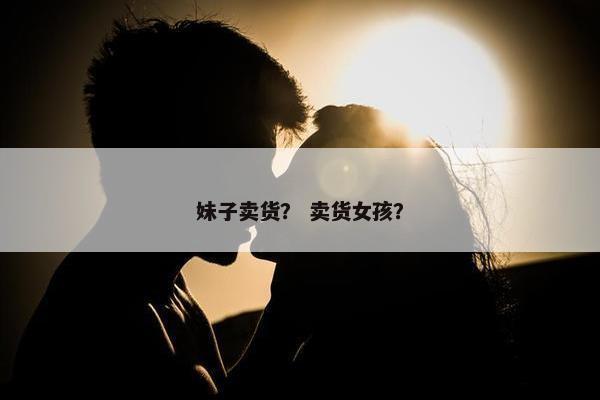 妹子卖货？ 卖货女孩？