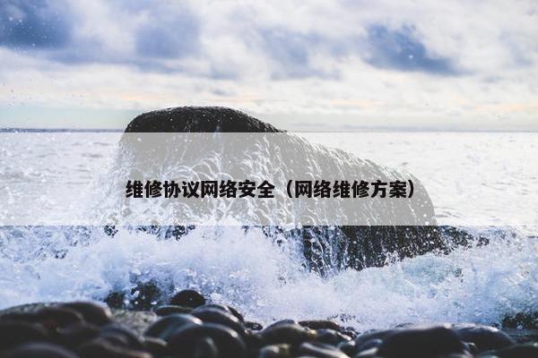 维修协议网络安全（网络维修方案）