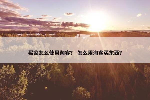 买家怎么使用淘客？ 怎么用淘客买东西？