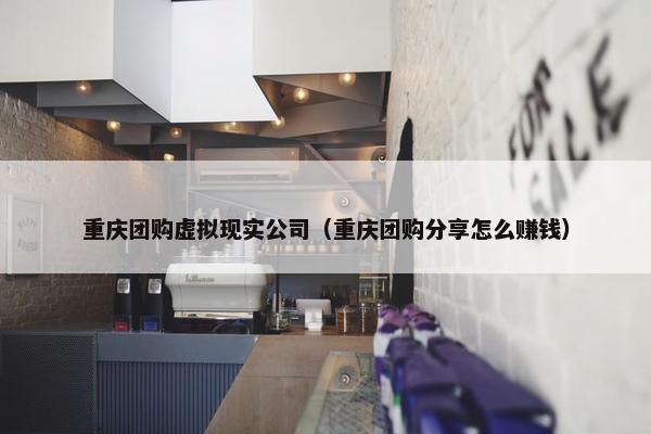 重庆团购虚拟现实公司（重庆团购分享怎么赚钱）