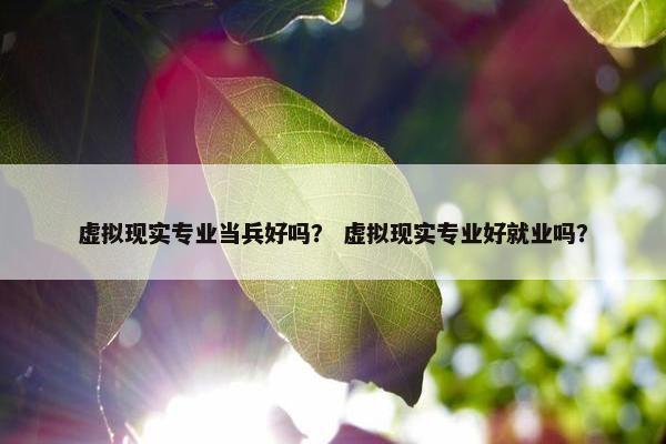 虚拟现实专业当兵好吗？ 虚拟现实专业好就业吗？