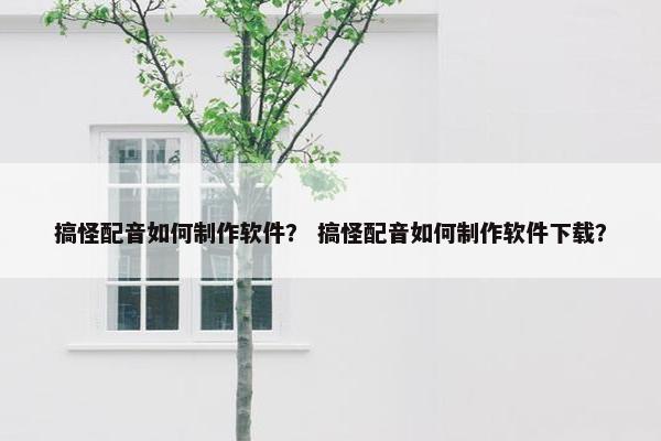 搞怪配音如何制作软件？ 搞怪配音如何制作软件下载？