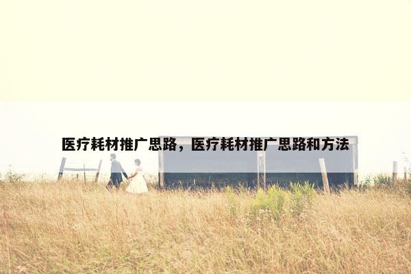 医疗耗材推广思路，医疗耗材推广思路和方法