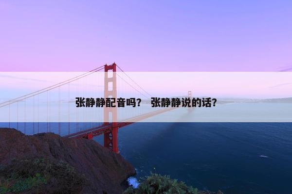 张静静配音吗？ 张静静说的话？