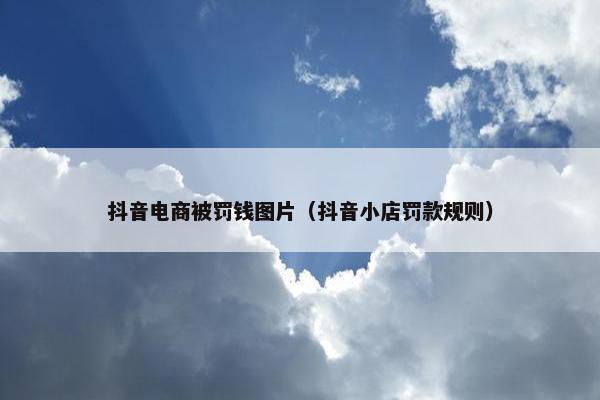 抖音电商被罚钱图片（抖音小店罚款规则）