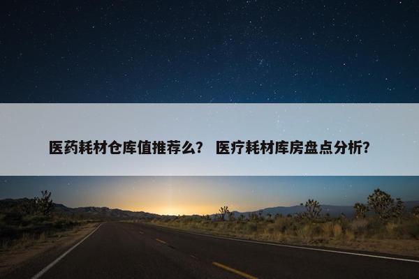 医药耗材仓库值推荐么？ 医疗耗材库房盘点分析？