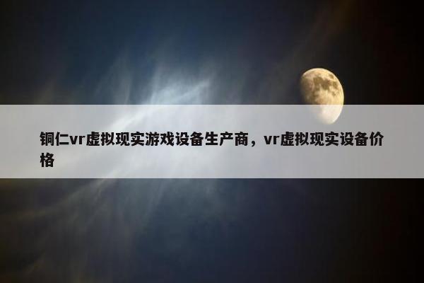 铜仁vr虚拟现实游戏设备生产商，vr虚拟现实设备价格