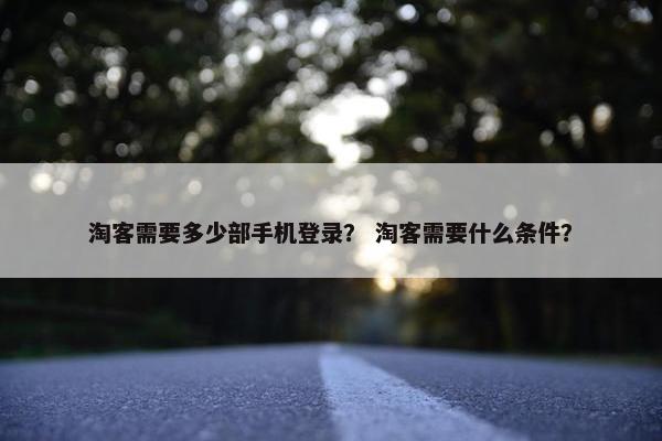 淘客需要多少部手机登录？ 淘客需要什么条件？