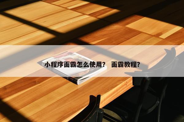 小程序面霸怎么使用？ 面霸教程？