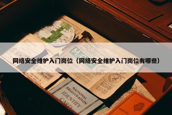 网络安全维护入门岗位（网络安全维护入门岗位有哪些）