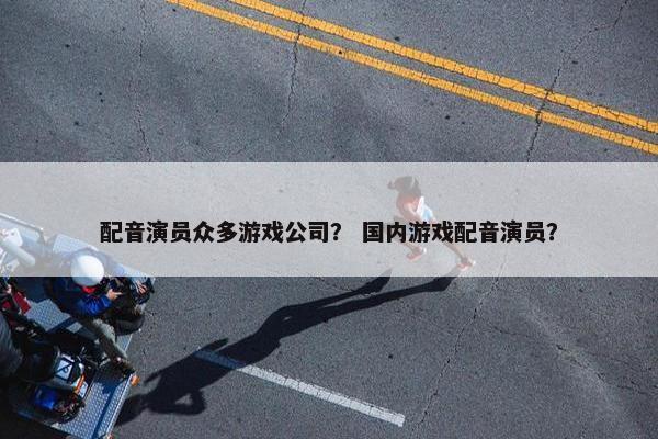 配音演员众多游戏公司？ 国内游戏配音演员？