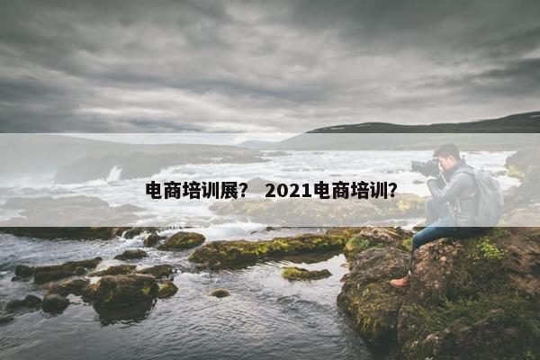 电商培训展？ 2021电商培训？