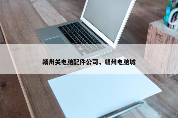 赣州关电脑配件公司，赣州电脑城