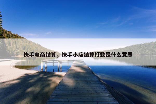 快手电商结算，快手小店结算打款是什么意思