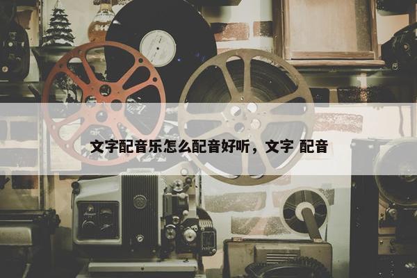 文字配音乐怎么配音好听，文字 配音