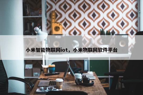 小米智能物联网iot，小米物联网软件平台