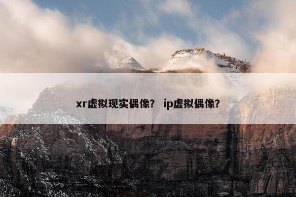 xr虚拟现实偶像？ ip虚拟偶像？