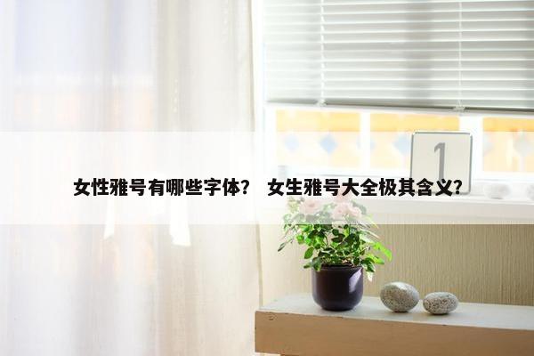 女性雅号有哪些字体？ 女生雅号大全极其含义？