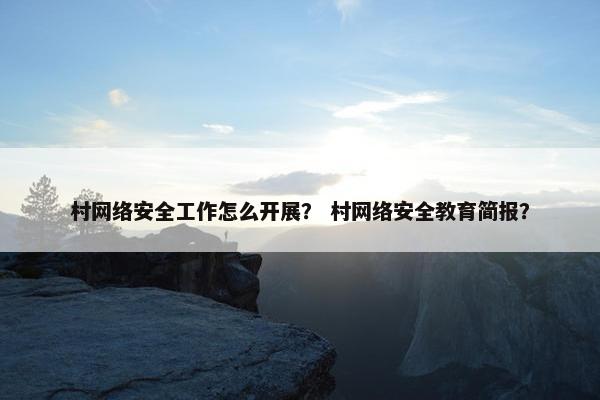 村网络安全工作怎么开展？ 村网络安全教育简报？