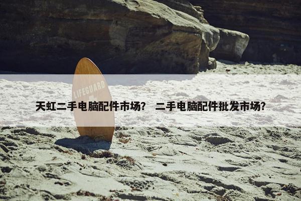 天虹二手电脑配件市场？ 二手电脑配件批发市场？