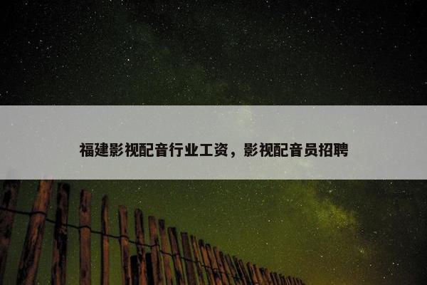 福建影视配音行业工资，影视配音员招聘