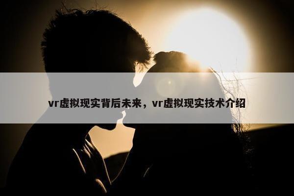 vr虚拟现实背后未来，vr虚拟现实技术介绍