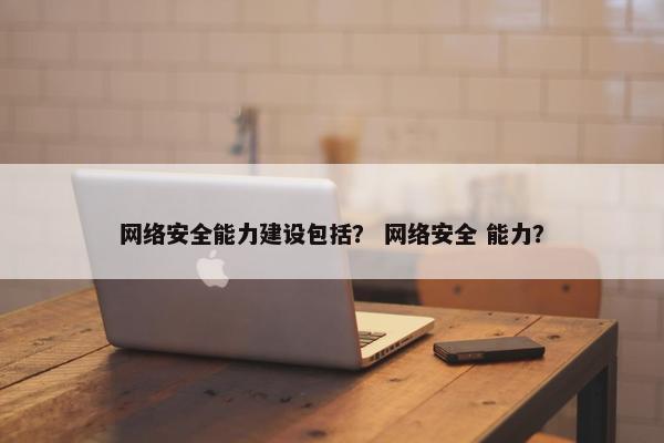 网络安全能力建设包括？ 网络安全 能力？