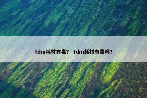 fdm耗材有毒？ fdm耗材有毒吗？