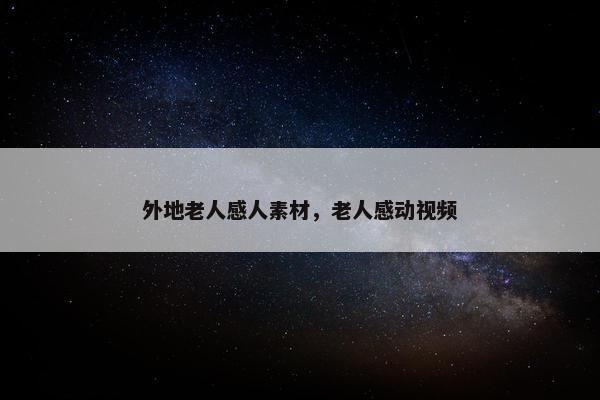 外地老人感人素材，老人感动视频