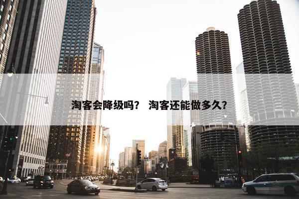 淘客会降级吗？ 淘客还能做多久？