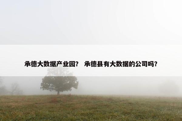 承德大数据产业园？ 承德县有大数据的公司吗？