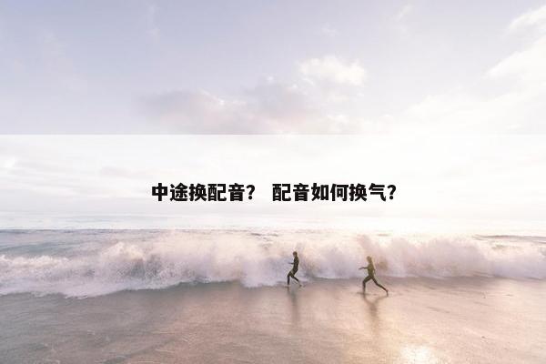 中途换配音？ 配音如何换气？