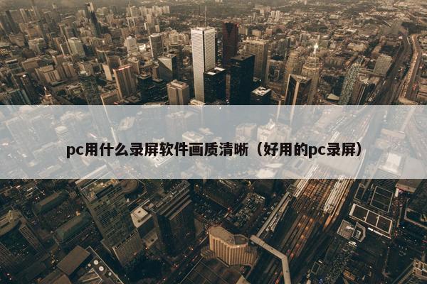 pc用什么录屏软件画质清晰（好用的pc录屏）