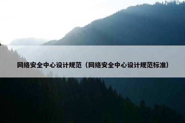 网络安全中心设计规范（网络安全中心设计规范标准）