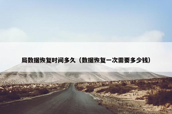 局数据恢复时间多久（数据恢复一次需要多少钱）