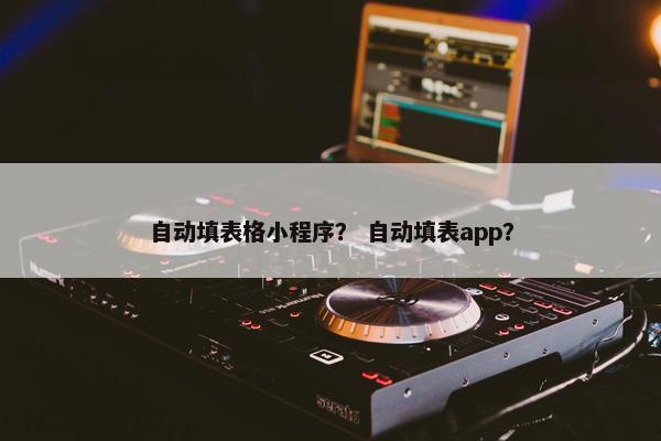 自动填表格小程序？ 自动填表app？