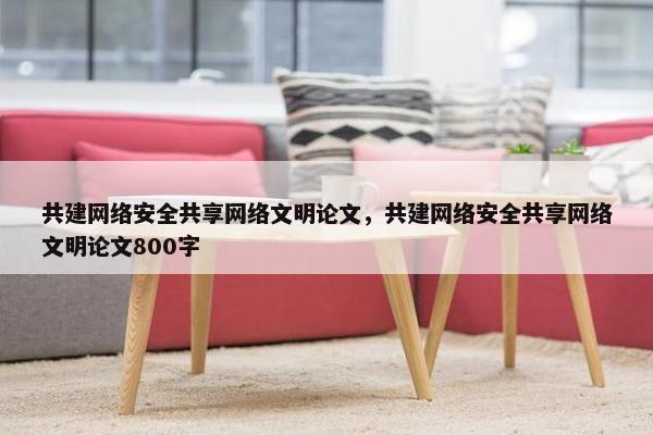 共建网络安全共享网络文明论文，共建网络安全共享网络文明论文800字